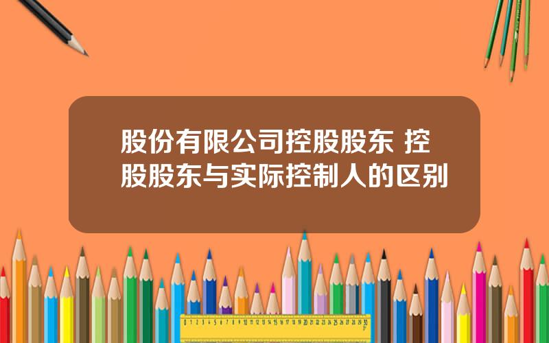 股份有限公司控股股东 控股股东与实际控制人的区别